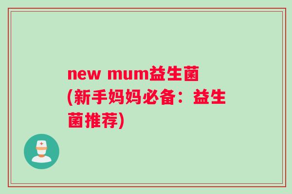 new mum益生菌(新手妈妈必备：益生菌推荐)