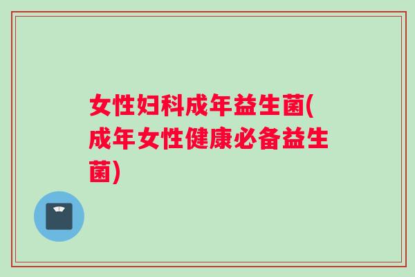 女性妇科成年益生菌(成年女性健康必备益生菌)