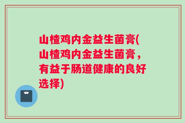 山楂鸡内金益生菌膏(山楂鸡内金益生菌膏，有益于肠道健康的良好选择)