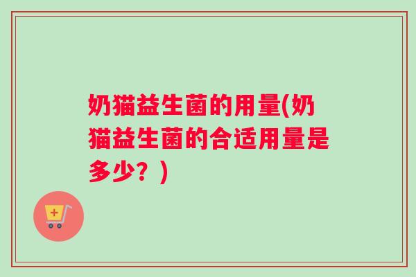 奶猫益生菌的用量(奶猫益生菌的合适用量是多少？)