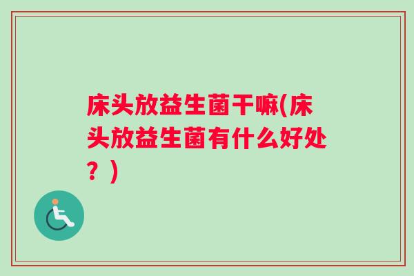 床头放益生菌干嘛(床头放益生菌有什么好处？)