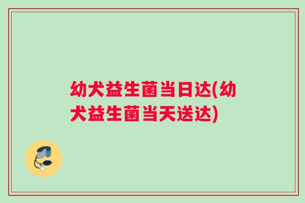 幼犬益生菌当日达(幼犬益生菌当天送达)