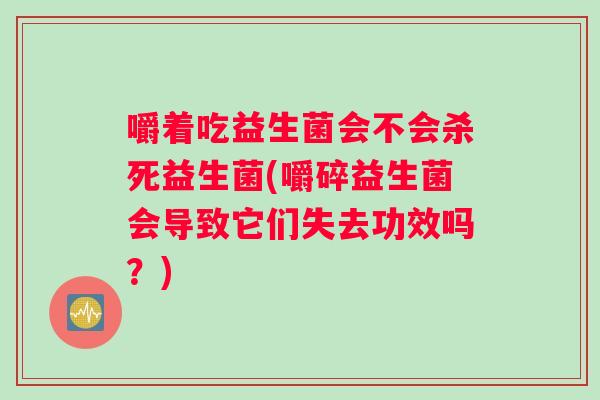 嚼着吃益生菌会不会杀死益生菌(嚼碎益生菌会导致它们失去功效吗？)
