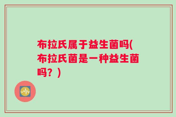 布拉氏属于益生菌吗(布拉氏菌是一种益生菌吗？)