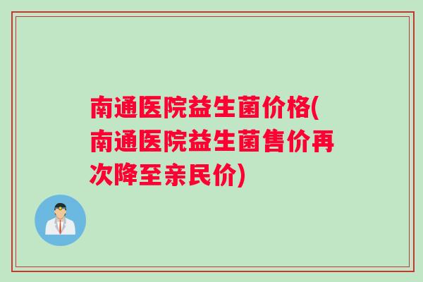 南通医院益生菌价格(南通医院益生菌售价再次降至亲民价)