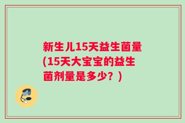 新生儿15天益生菌量(15天大宝宝的益生菌剂量是多少？)