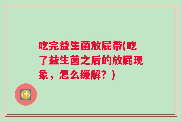 吃完益生菌放屁带(吃了益生菌之后的放屁现象，怎么缓解？)