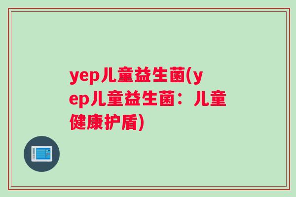 yep儿童益生菌(yep儿童益生菌：儿童健康护盾)