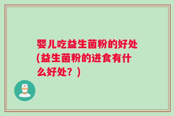 婴儿吃益生菌粉的好处(益生菌粉的进食有什么好处？)
