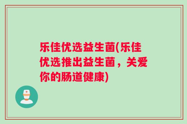 乐佳优选益生菌(乐佳优选推出益生菌，关爱你的肠道健康)