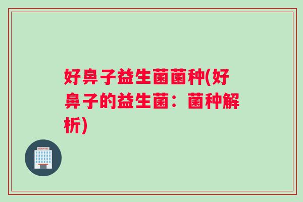 好鼻子益生菌菌种(好鼻子的益生菌：菌种解析)