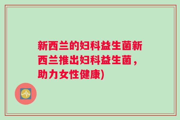 新西兰的妇科益生菌新西兰推出妇科益生菌，助力女性健康)