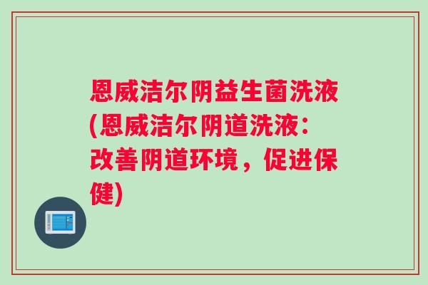 恩威洁尔阴益生菌洗液(恩威洁尔阴道洗液：改善阴道环境，促进保健)