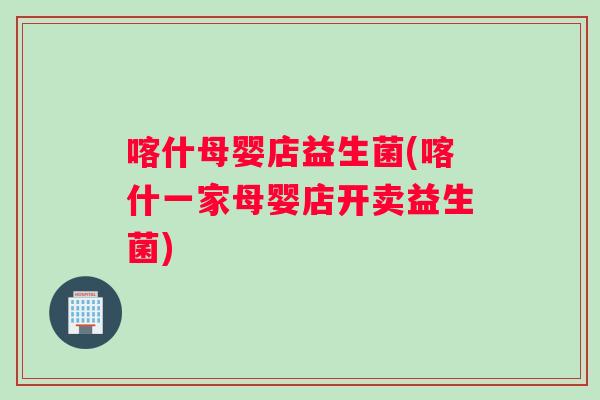 喀什母婴店益生菌(喀什一家母婴店开卖益生菌)