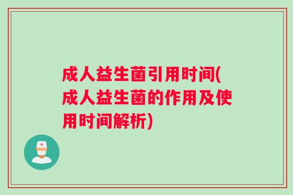 成人益生菌引用时间(成人益生菌的作用及使用时间解析)