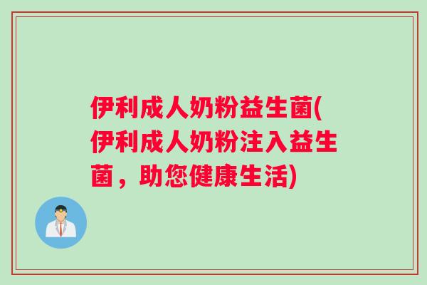 伊利成人奶粉益生菌(伊利成人奶粉注入益生菌，助您健康生活)