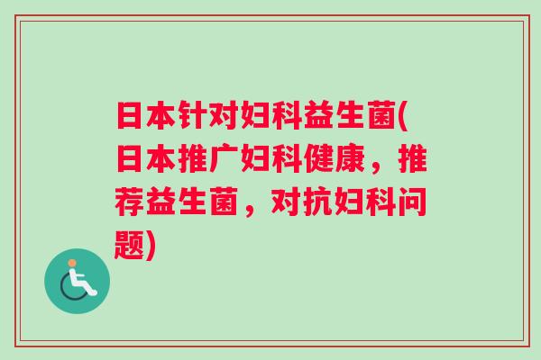 日本针对妇科益生菌(日本推广妇科健康，推荐益生菌，对抗妇科问题)