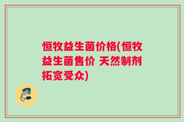 恒牧益生菌价格(恒牧益生菌售价 天然制剂拓宽受众)