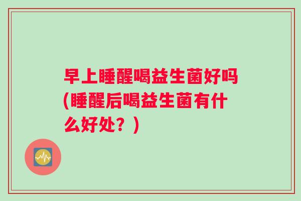 早上睡醒喝益生菌好吗(睡醒后喝益生菌有什么好处？)
