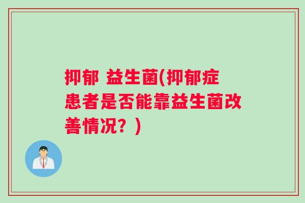抑郁 益生菌(抑郁症患者是否能靠益生菌改善情况？)