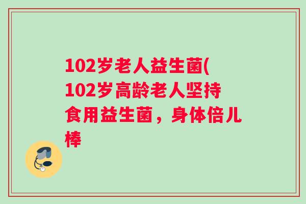 102岁老人益生菌(102岁高龄老人坚持食用益生菌，身体倍儿棒