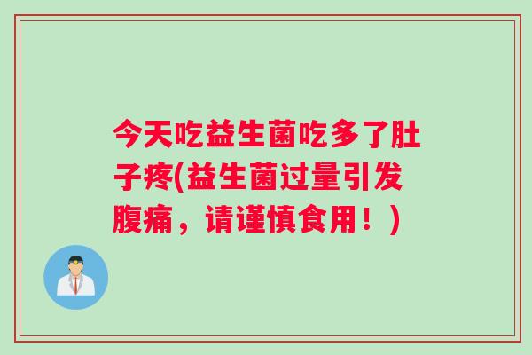 今天吃益生菌吃多了肚子疼(益生菌过量引发腹痛，请谨慎食用！)