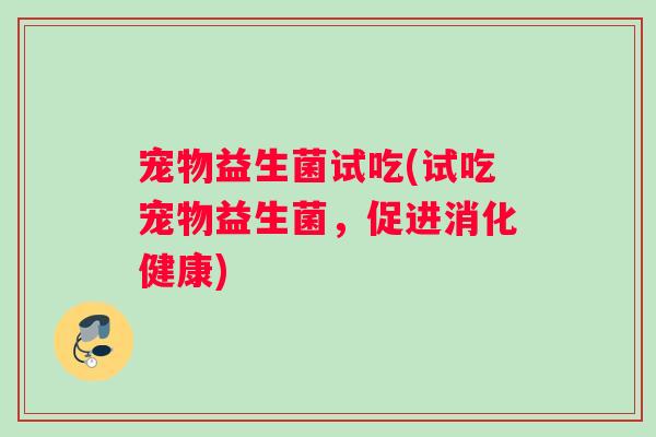 宠物益生菌试吃(试吃宠物益生菌，促进消化健康)