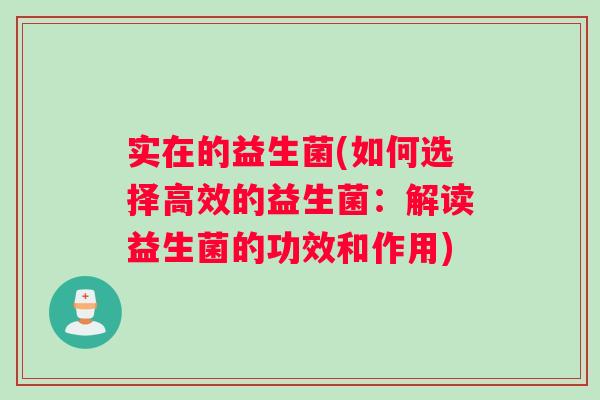 实在的益生菌(如何选择高效的益生菌：解读益生菌的功效和作用)