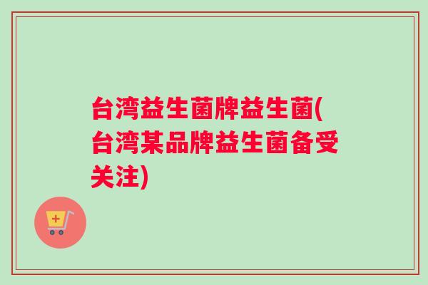 台湾益生菌牌益生菌(台湾某品牌益生菌备受关注)