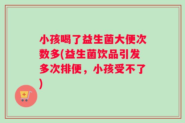 小孩喝了益生菌大便次数多(益生菌饮品引发多次排便，小孩受不了)
