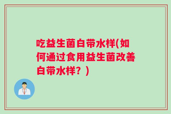 吃益生菌白带水样(如何通过食用益生菌改善白带水样？)