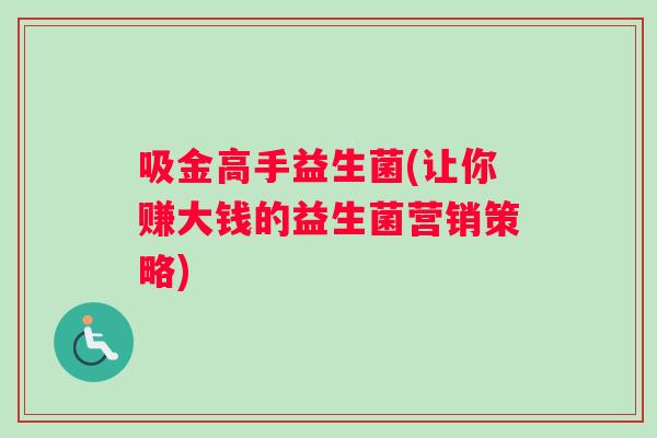 吸金高手益生菌(让你赚大钱的益生菌营销策略)