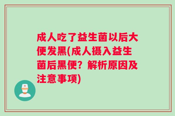 成人吃了益生菌以后大便发黑(成人摄入益生菌后黑便？解析原因及注意事项)