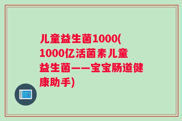 儿童益生菌1000(1000亿活菌素儿童益生菌——宝宝肠道健康助手)