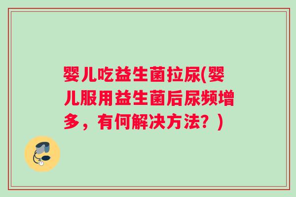 婴儿吃益生菌拉尿(婴儿服用益生菌后尿频增多，有何解决方法？)