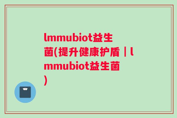 lmmubiot益生菌(提升健康护盾｜lmmubiot益生菌)