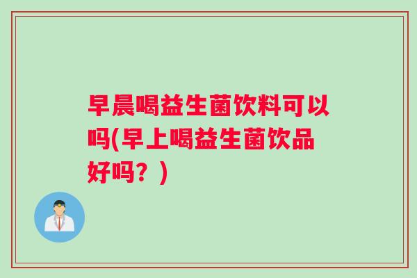 早晨喝益生菌饮料可以吗(早上喝益生菌饮品好吗？)