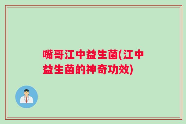 嘴哥江中益生菌(江中益生菌的神奇功效)