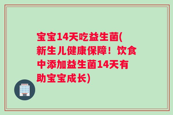 宝宝14天吃益生菌(新生儿健康保障！饮食中添加益生菌14天有助宝宝成长)