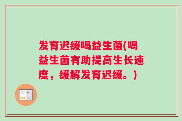 发育迟缓喝益生菌(喝益生菌有助提高生长速度，缓解发育迟缓。)