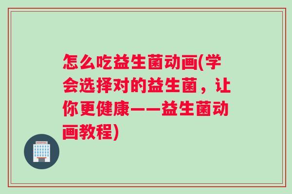 怎么吃益生菌动画(学会选择对的益生菌，让你更健康——益生菌动画教程)
