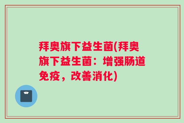 拜奥旗下益生菌(拜奥旗下益生菌：增强肠道免疫，改善消化)