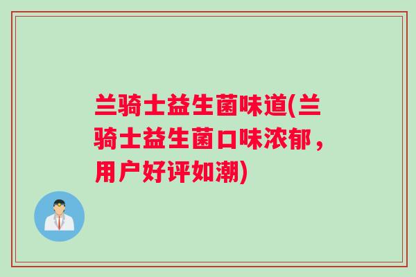 兰骑士益生菌味道(兰骑士益生菌口味浓郁，用户好评如潮)
