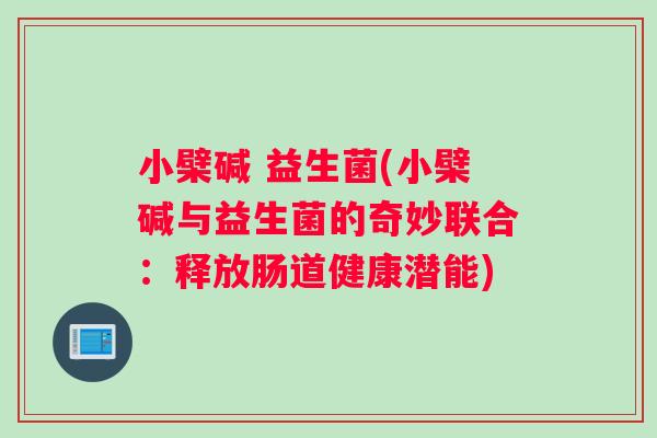 小檗碱 益生菌(小檗碱与益生菌的奇妙联合：释放肠道健康潜能)