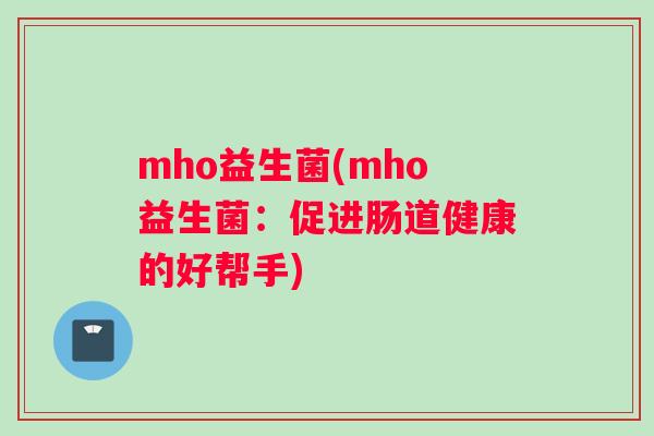 mho益生菌(mho益生菌：促进肠道健康的好帮手)