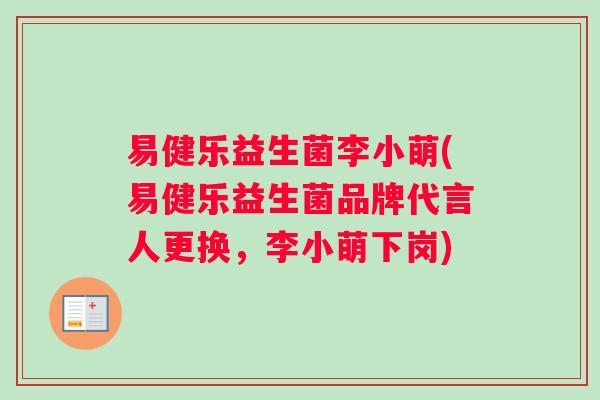 易健乐益生菌李小萌(易健乐益生菌品牌代言人更换，李小萌下岗)