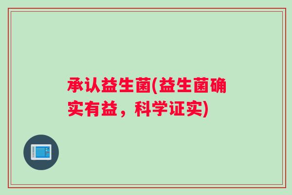 承认益生菌(益生菌确实有益，科学证实)