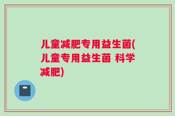 儿童减肥专用益生菌(儿童专用益生菌 科学减肥)