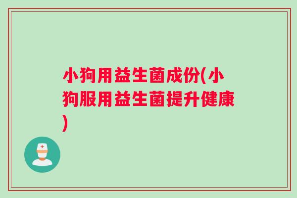小狗用益生菌成份(小狗服用益生菌提升健康)