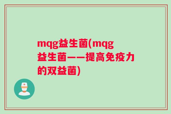 mqg益生菌(mqg益生菌——提高免疫力的双益菌)